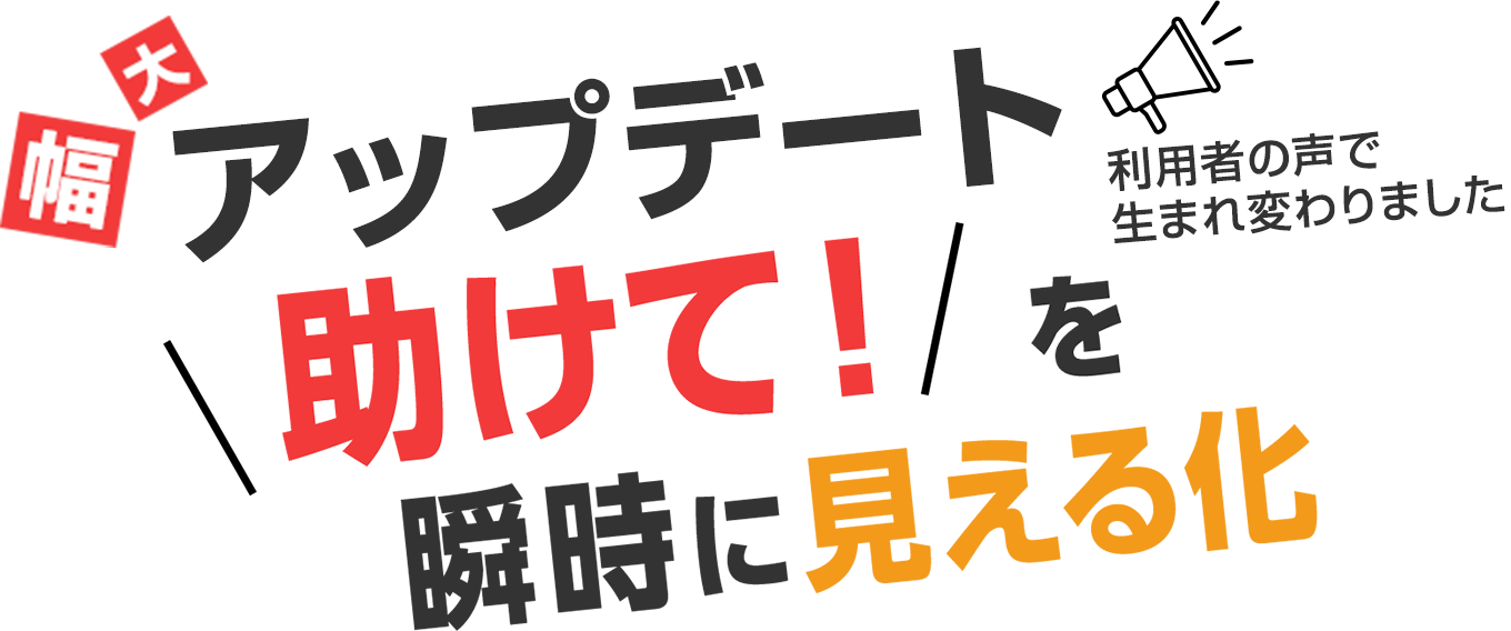 大幅アップデート。利用者の声で生まれ変わりました。助けて!を瞬時に見える化